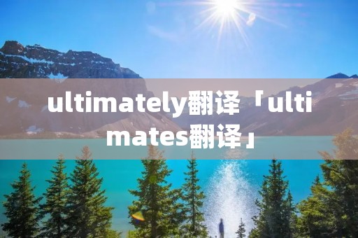 ultimately翻译「ultimates翻译」