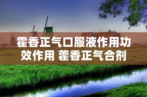霍香正气口服液作用功效作用 藿香正气合剂的功效与作用