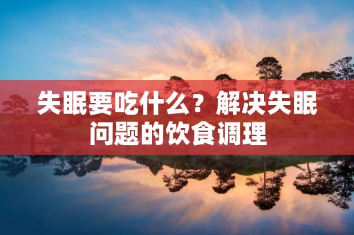 失眠要吃什么?解决失眠问题的饮食调理