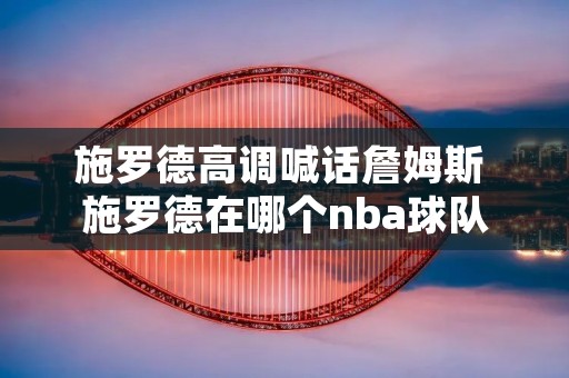 施罗德高调喊话詹姆斯 施罗德在哪个nba球队 施罗德高调喊话詹姆斯 施罗德在哪个nba球队