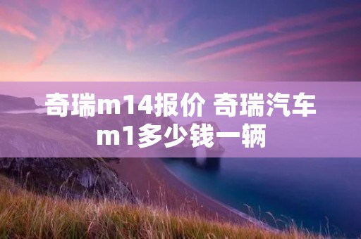 奇瑞m14报价 奇瑞汽车m1多少钱一辆