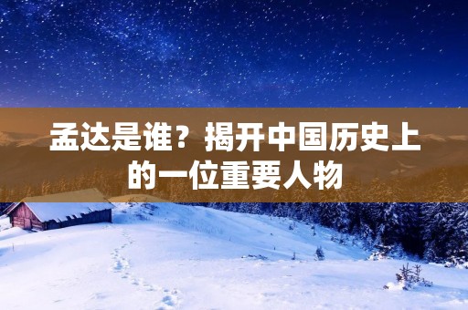 孟达是谁?揭开中国历史上的一位重要人物