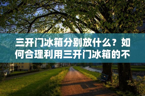 三开门冰箱分别放什么?如何合理利用三开门冰箱的不同区域?这是很多家庭在购买三开门冰箱后面临的问题。下面将详细介绍三开门冰箱的不同区域以及如何合理分配食物的存放位置。 三开门冰箱分别放什么?如何合理利用三开门冰箱的不同区域?这是很多家庭在购买三开门冰箱后面临的问题。下面将详细介绍三开门冰箱的不同区域以及如何合理分配食物的存放位置。