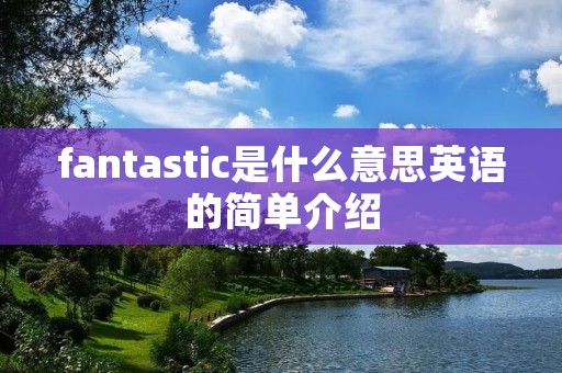 fantastic是什么意思英语的简单介绍 fantastic是什么意思英语的简单介绍