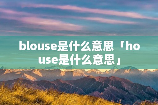 blouse是什么意思「house是什么意思」
