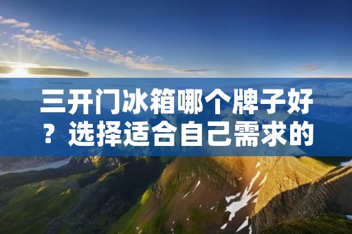 三开门冰箱哪个牌子好？选择适合自己需求的冰箱品牌