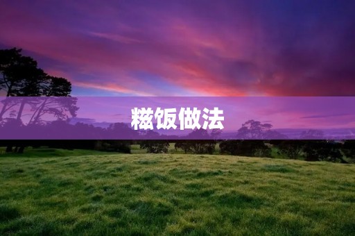 糍饭做法:传统美味的古老传统 糍饭做法:传统美味的古老传统