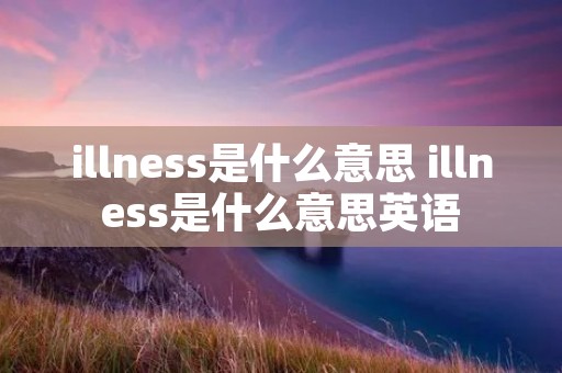illness是什么意思 illness是什么意思英语 illness是什么意思 illness是什么意思英语
