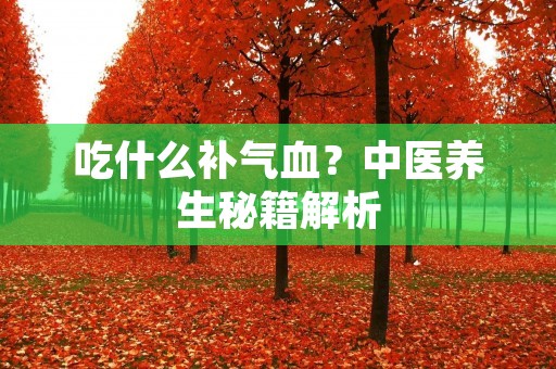 吃什么补气血?中医养生秘籍解析