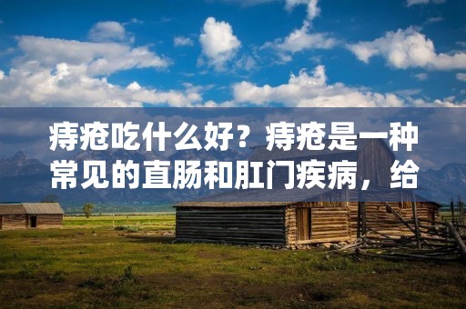 痔疮吃什么好?痔疮是一种常见的直肠和肛门疾病,给患者带来了很大的不便和痛苦。饮食对于痔疮的治疗和缓解起着至关重要的作用。本文将为您介绍一些对痔疮有益的食物和饮食习惯,帮助您更好地控制和缓解痔疮的症状。