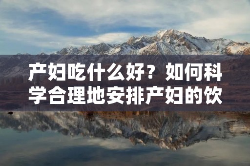产妇吃什么好?如何科学合理地安排产妇的饮食,以满足其营养需求,加速康复?下面将详细阐述产妇饮食的注意事项及推荐食物。