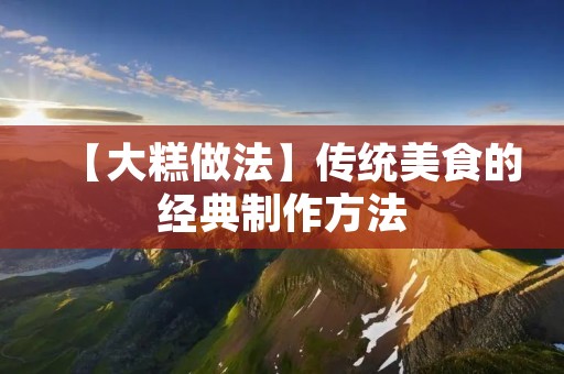 【大糕做法】传统美食的经典制作方法 【大糕做法】传统美食的经典制作方法