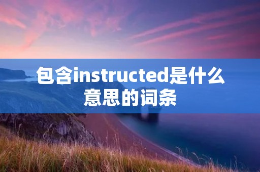包含instructed是什么意思的词条 包含instructed是什么意思的词条