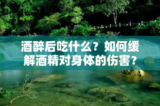 酒醉后吃什么?如何缓解酒精对身体的伤害?