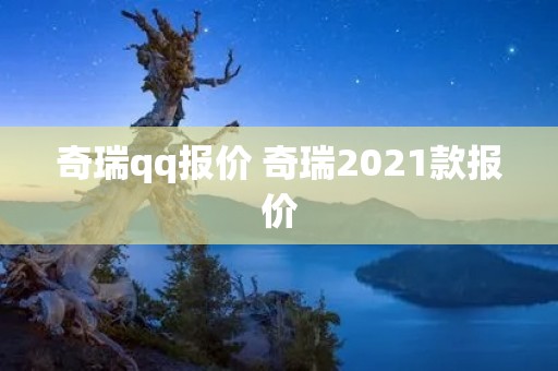 奇瑞qq报价 奇瑞2021款报价 奇瑞qq报价 奇瑞2021款报价