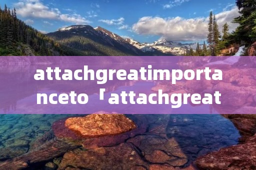 attachgreatimportanceto「attachgreatimportancetodoing造句」