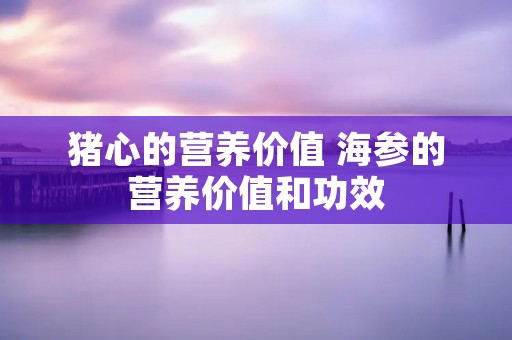 猪心的营养价值 海参的营养价值和功效