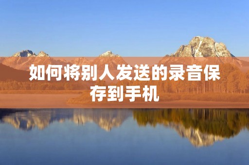 如何将别人发送的录音保存到手机