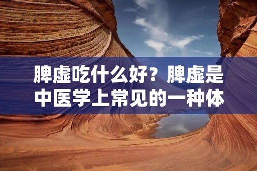 脾虚吃什么好?脾虚是中医学上常见的一种体质问题,主要表现为消化不良、食欲不振、肢体乏力等症状。脾虚的人体内的脾脏功能较弱,无法正常消化吸收食物,导致营养不良。为了改善脾虚,我们可以通过合理的饮食调理来增强脾脏功能,提高消化吸收能力。下面将详细介绍脾虚吃什么好。