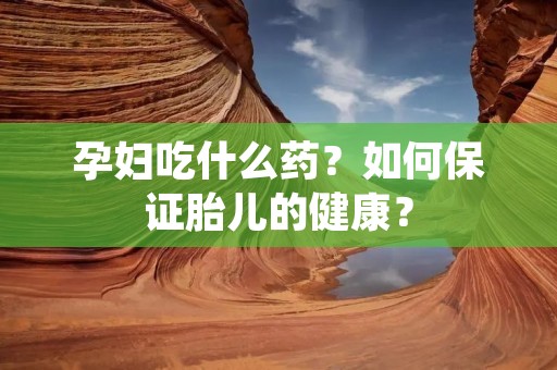 孕妇吃什么药?如何保证胎儿的健康?