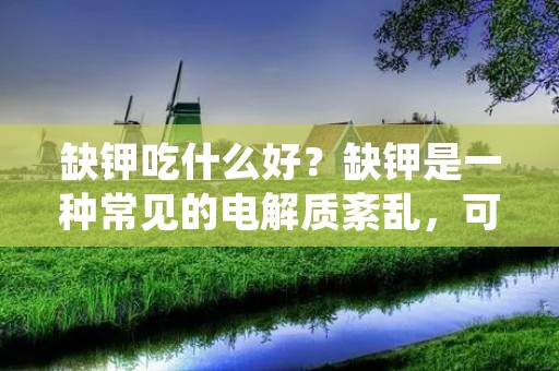 缺钾吃什么好?缺钾是一种常见的电解质紊乱,可能会导致一系列的健康问题。在日常饮食中,我们可以通过摄入富含钾的食物来预防和纠正缺钾的情况。本文将为您介绍一些富含钾的食物和饮食建议,帮助您有效地补充身体所需的钾元素。