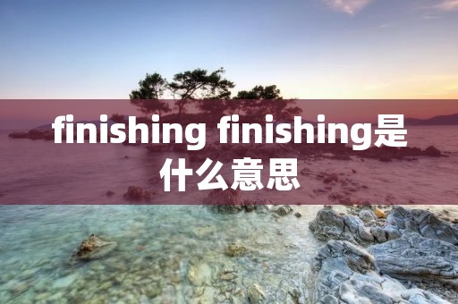 finishing finishing是什么意思