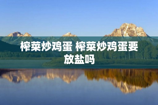 榨菜炒鸡蛋 榨菜炒鸡蛋要放盐吗