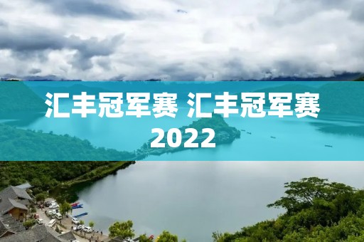 汇丰冠军赛 汇丰冠军赛2022