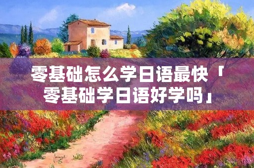 零基础怎么学日语最快「零基础学日语好学吗」