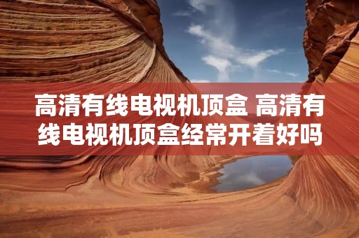 高清有线电视机顶盒 高清有线电视机顶盒经常开着好吗 高清有线电视机顶盒 高清有线电视机顶盒经常开着好吗