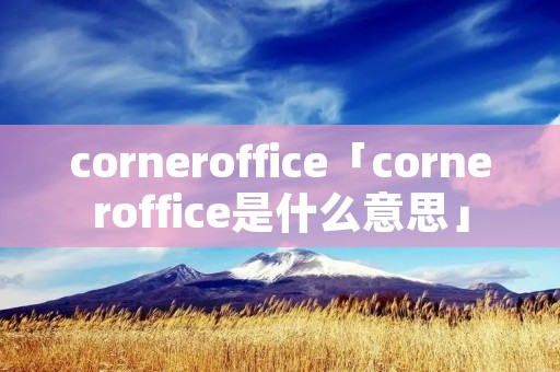 corneroffice「corneroffice是什么意思」 corneroffice「corneroffice是什么意思」