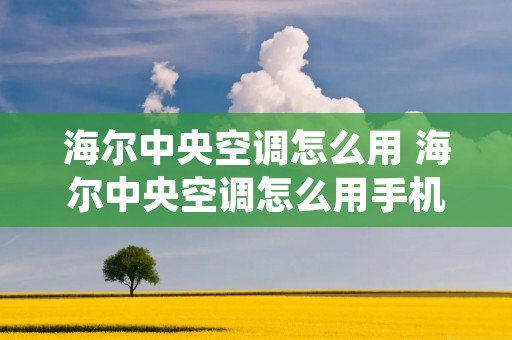 海尔中央空调怎么用 海尔中央空调怎么用手机远程控制