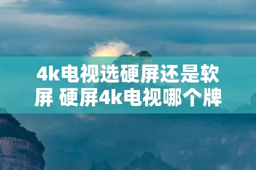4k电视选硬屏还是软屏 硬屏4k电视哪个牌子好