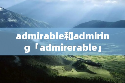 admirable和admiring「admirerable」 admirable和admiring「admirerable」
