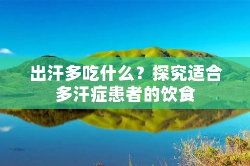出汗多吃什么?探究适合多汗症患者的饮食