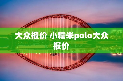大众报价 小糯米polo大众报价 大众报价 小糯米polo大众报价