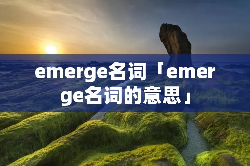 emerge名词「emerge名词的意思」 emerge名词「emerge名词的意思」