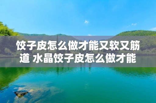 饺子皮怎么做才能又软又筋道 水晶饺子皮怎么做才能又软又筋道