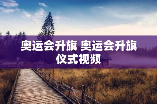 奥运会升旗 奥运会升旗仪式视频