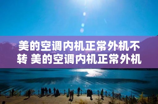 美的空调内机正常外机不转 美的空调内机正常外机不转怎么回事儿 美的空调内机正常外机不转 美的空调内机正常外机不转怎么回事儿