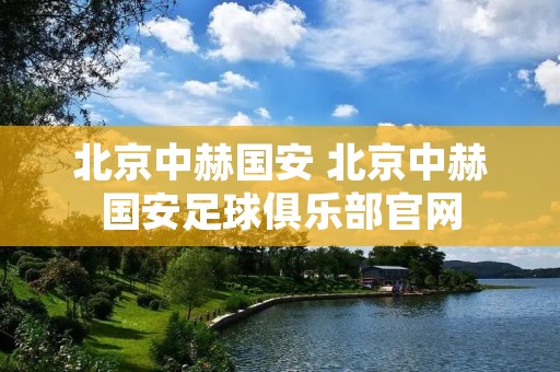 北京中赫国安 北京中赫国安足球俱乐部官网 北京中赫国安 北京中赫国安足球俱乐部官网