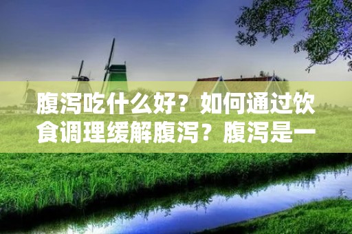 腹泻吃什么好？如何通过饮食调理缓解腹泻？腹泻是一种常见的胃肠道疾病，其主要症状是大便次数增多、稀薄或水样，并伴有腹痛、腹胀等不适感。腹泻症状的出现可能是由于感染、食物中毒、肠道炎症等原因引起的。在腹泻期间，合理的饮食是非常重要的。本文将为您介绍一些适合腹泻患者的饮食建议。