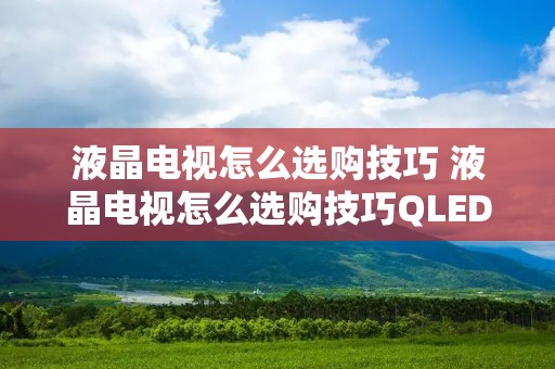 液晶电视怎么选购技巧 液晶电视怎么选购技巧QLED