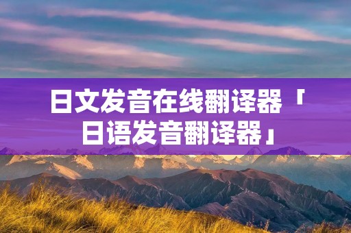 日文发音在线翻译器「日语发音翻译器」