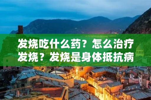 发烧吃什么药？怎么治疗发烧？发烧是身体抵抗病毒或细菌感染的一种自我保护机制，但如果发烧过高或持续时间过长，就需要及时采取措施进行治疗。在治疗发烧时，选择合适的药物是非常重要的。本文将介绍一些常见的发烧药物，并提供一些其他治疗发烧的建议。
