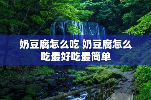 奶豆腐怎么吃 奶豆腐怎么吃最好吃最简单