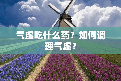 气虚吃什么药？如何调理气虚？