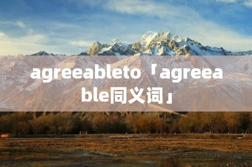 agreeableto「agreeable同义词」 agreeableto「agreeable同义词」