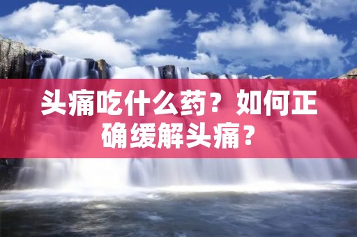 头痛吃什么药？如何正确缓解头痛？