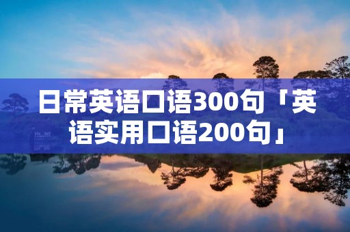 日常英语口语300句「英语实用口语200句」